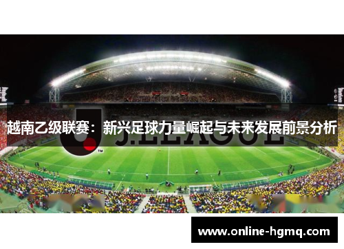 越南乙级联赛：新兴足球力量崛起与未来发展前景分析
